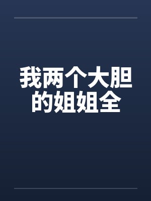 我两个大胆的姐姐全笔趣阁无弹窗