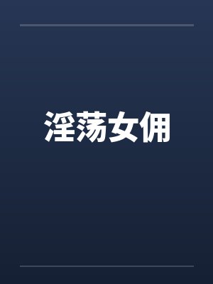 淫荡女佣笔趣阁无弹窗