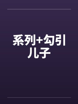 系列+勾引儿子笔趣阁无弹窗