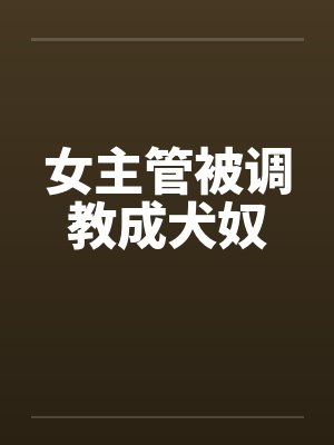 女主管被调教成犬奴笔趣阁无弹窗