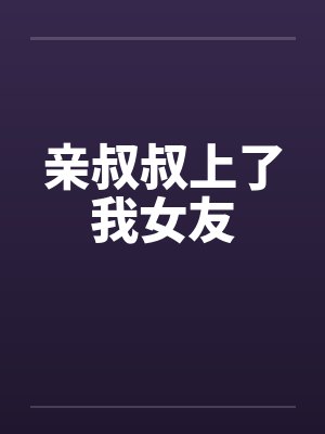 亲叔叔上了我女友by佚名笔趣阁无弹窗