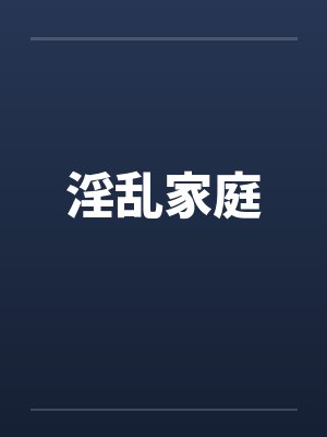 淫乱家庭笔趣阁无弹窗