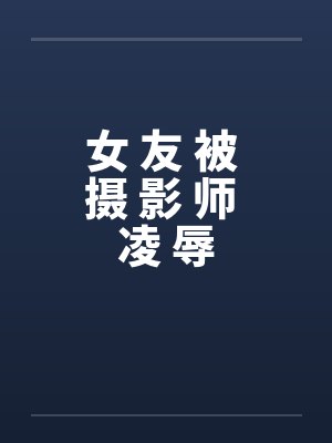 女 友 被 摄 影 师 凌 辱by佚名笔趣阁无弹窗