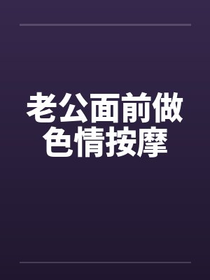 老公面前做色情按摩by佚名笔趣阁无弹窗