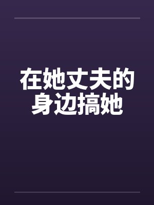 在她丈夫的身边搞她by佚名