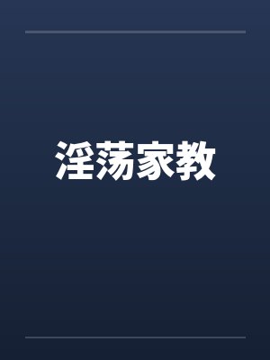 淫荡家教by佚名笔趣阁无弹窗