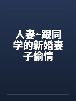 人妻~跟同学的新婚妻子偷情by佚名笔趣阁无弹窗