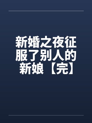 新婚之夜征服了别人的新娘【完】笔趣阁无弹窗