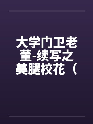 大学门卫老董-续写之美腿校花（第1-6章 ）.by佚名