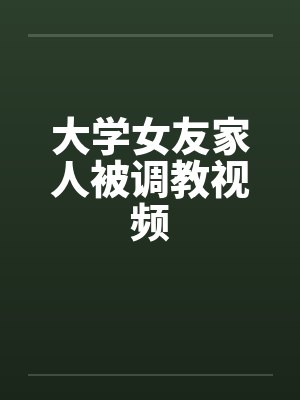 大学女友家人被调教视频by佚名