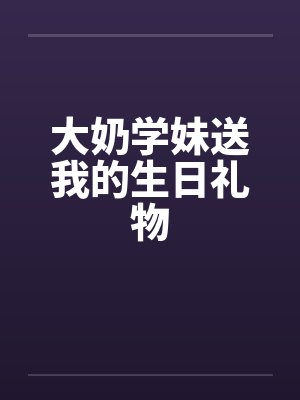 大奶学妹送我的生日礼物by佚名笔趣阁无弹窗