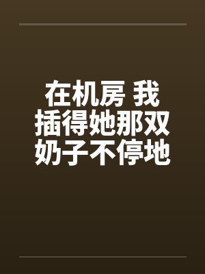 在机房 我插得她那双奶子不停地甩动
