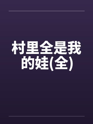 村里全是我的娃(全)笔趣阁无弹窗