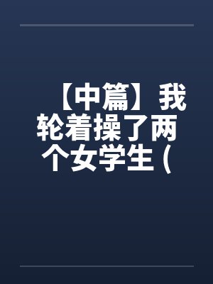 【中篇】我轮着操了两个女学生 (全)【作者：不详】by佚名笔趣阁无弹窗