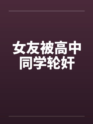 女友被高中同学轮奸by佚名笔趣阁无弹窗