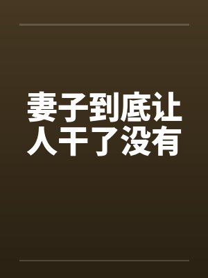 妻子到底让人干了没有by佚名笔趣阁无弹窗