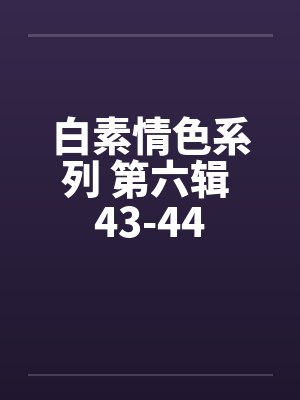 白素情色系列 第六辑 43-44笔趣阁无弹窗