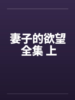 妻子的欲望 全集 上by佚名笔趣阁无弹窗