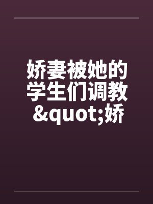 娇妻被她的学生们调教 "娇妻和她的学生们"姊妹篇by佚名笔趣阁无弹窗