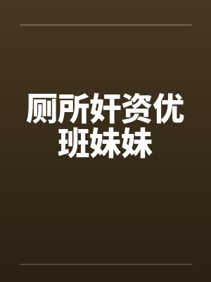 厕所奸资优班妹妹by佚名笔趣阁无弹窗