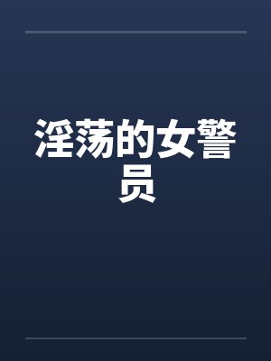 淫荡的女警员by佚名笔趣阁无弹窗