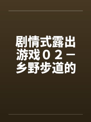 剧情式露出游戏０２－乡野步道的激情by佚名
