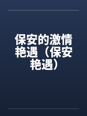 保安的激情艳遇（保安艳遇）