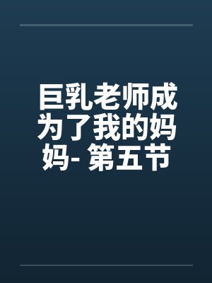 巨乳老师成为了我的妈妈- 第五节：乱轮伊始，全剧终。by佚名笔趣阁无弹窗