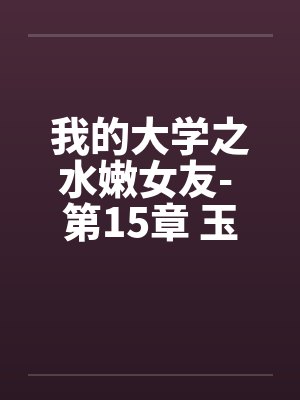 我的大学之水嫩女友- 第15章 玉兔配棕熊by佚名