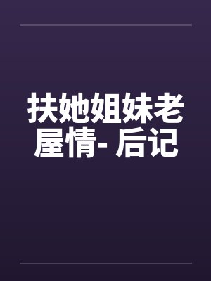 扶她姐妹老屋情- 后记by佚名笔趣阁无弹窗