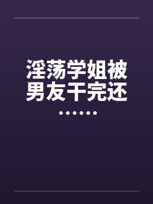 淫荡学姐被男友干完还……