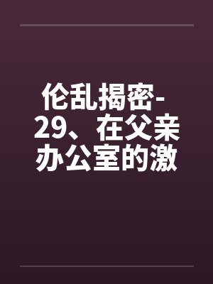 伦乱揭密- 29、在父亲办公室的激情by佚名