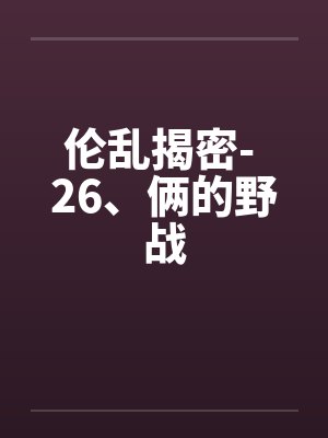 伦乱揭密- 26、俩的野战by佚名