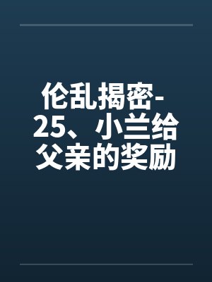 伦乱揭密- 25、小兰给父亲的奖励笔趣阁无弹窗