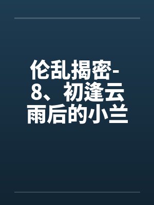 伦乱揭密- 8、初逢云雨后的小兰笔趣阁无弹窗