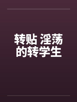 转贴 淫荡的转学生笔趣阁无弹窗