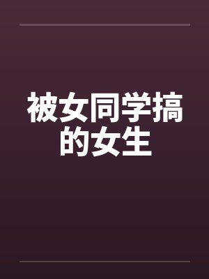 被女同学搞的女生笔趣阁无弹窗