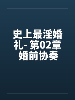 史上最淫婚礼- 第02章 婚前协奏曲笔趣阁无弹窗