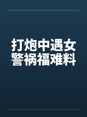 打炮中遇女警祸福难料by佚名