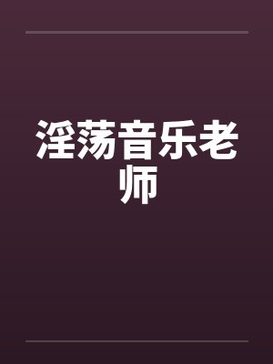 淫荡音乐老师笔趣阁无弹窗
