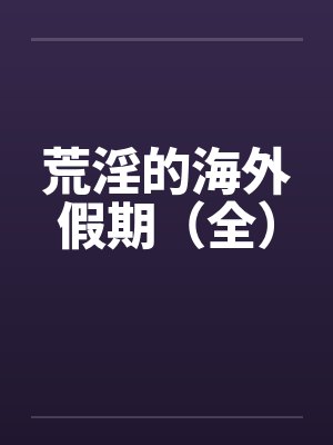 荒淫的海外假期（全）by佚名笔趣阁无弹窗