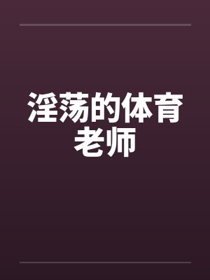 淫荡的体育老师by佚名笔趣阁无弹窗