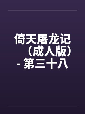 倚天屠龙记（成人版）- 第三十八回 万安寺春光笔趣阁无弹窗
