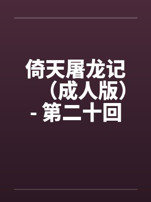 倚天屠龙记（成人版）- 第二十回 九阳初练成