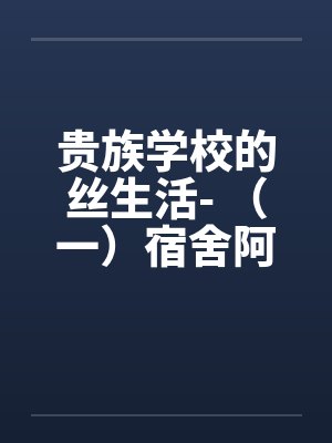 贵族学校的丝生活- （一）宿舍阿羽破处by佚名