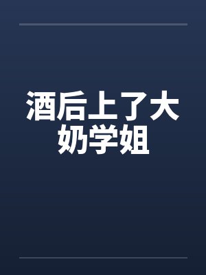 酒后上了大奶学姐笔趣阁无弹窗