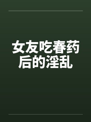 女友吃春药后的淫乱