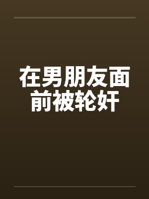 在男朋友面前被轮奸笔趣阁无弹窗