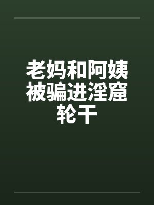 老妈和阿姨被骗进淫窟轮干