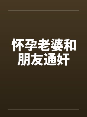 怀孕老婆和朋友通奸